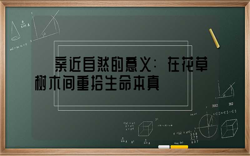 亲近自然的意义:在花草树木间重拾生命本真